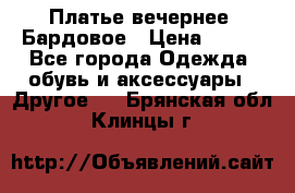 Платье вечернее. Бардовое › Цена ­ 500 - Все города Одежда, обувь и аксессуары » Другое   . Брянская обл.,Клинцы г.